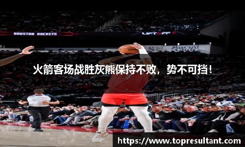 火箭客场战胜灰熊保持不败，势不可挡！